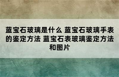 蓝宝石玻璃是什么 蓝宝石玻璃手表的鉴定方法 蓝宝石表玻璃鉴定方法和图片